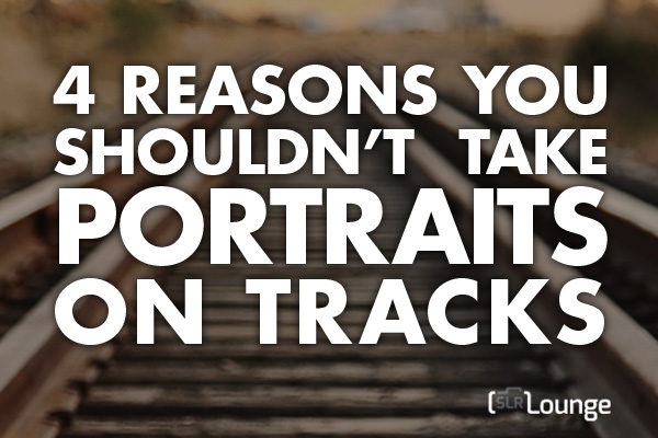 4 Reasons You Shouldn’t Take Portraits on Railroad Tracks